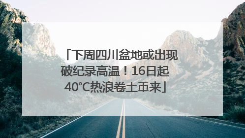 下周四川盆地或出现破纪录高温！16日起40℃热浪卷土重来
