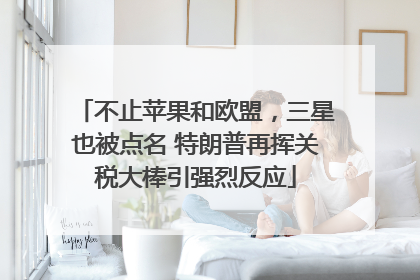 不止苹果和欧盟，三星也被点名 特朗普再挥关税大棒引强烈反应