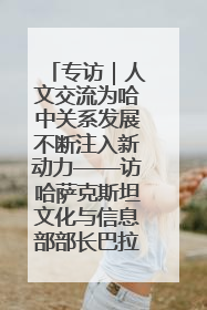 专访｜人文交流为哈中关系发展不断注入新动力——访哈萨克斯坦文化与信息部部长巴拉耶娃