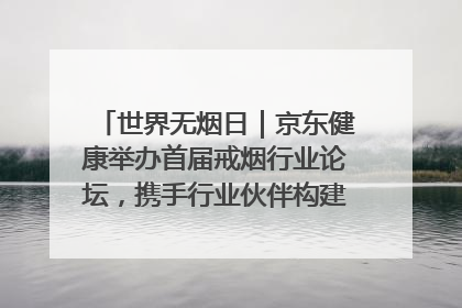 世界无烟日｜京东健康举办首届戒烟行业论坛，携手行业伙伴构建科学控烟新生态