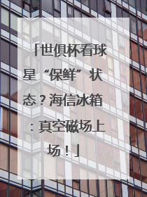 世俱杯看球星“保鲜”状态？海信冰箱：真空磁场上场！