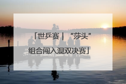 世乒赛｜“莎头”组合闯入混双决赛