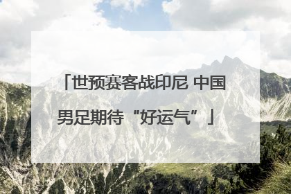 世预赛客战印尼 中国男足期待“好运气”