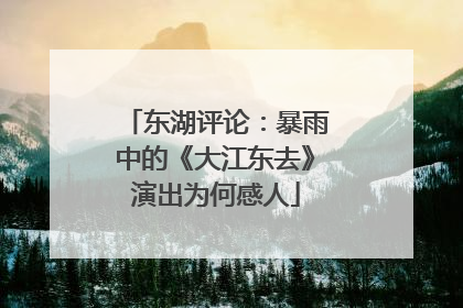 东湖评论：暴雨中的《大江东去》演出为何感人