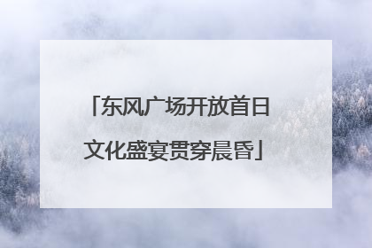 东风广场开放首日 文化盛宴贯穿晨昏