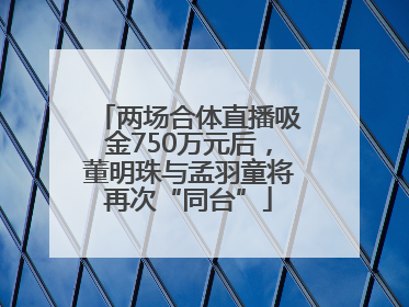 两场合体直播吸金750万元后，董明珠与孟羽童将再次“同台”