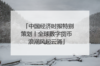 中国经济时报特别策划丨全球数字货币浪潮风起云涌