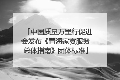 中国质量万里行促进会发布《青海家宴服务总体指南》团体标准