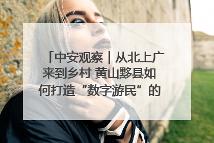 中安观察｜从北上广来到乡村 黄山黟县如何打造“数字游民”的“桃花源”？
