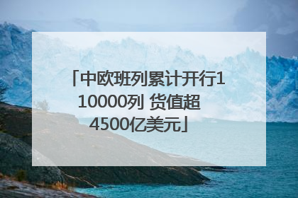 中欧班列累计开行110000列 货值超4500亿美元
