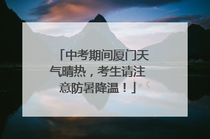 中考期间厦门天气晴热，考生请注意防暑降温！