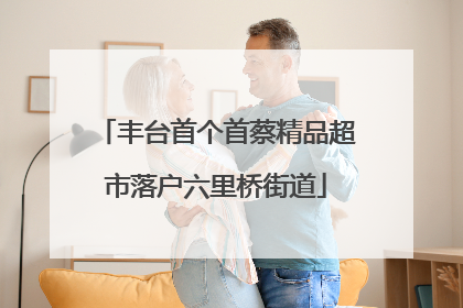 丰台首个首蔡精品超市落户六里桥街道