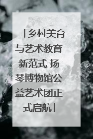 乡村美育与艺术教育新范式 扬琴博物馆公益艺术团正式启航