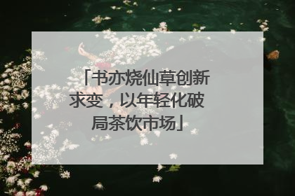 书亦烧仙草创新求变，以年轻化破局茶饮市场