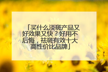 买什么淡斑产品又好效果又快？好用不后悔，祛斑有效十大高性价比品牌