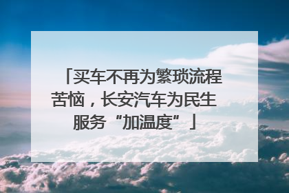 买车不再为繁琐流程苦恼，长安汽车为民生服务“加温度”