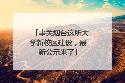 事关烟台这所大学新校区建设，最新公示来了