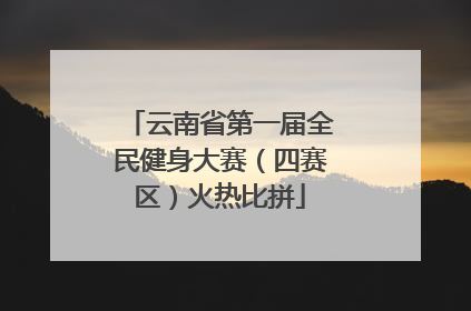 云南省第一届全民健身大赛（四赛区）火热比拼