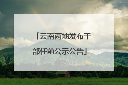 云南两地发布干部任前公示公告
