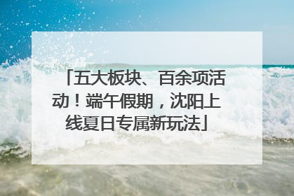 五大板块、百余项活动！端午假期，沈阳上线夏日专属新玩法