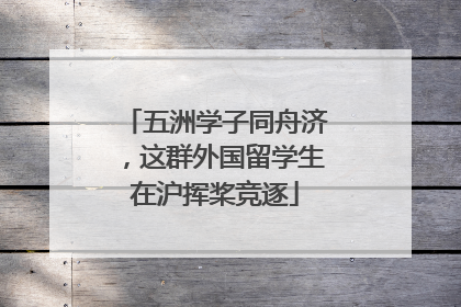 五洲学子同舟济，这群外国留学生在沪挥桨竞逐