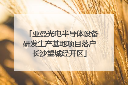 亚曼光电半导体设备研发生产基地项目落户长沙望城经开区