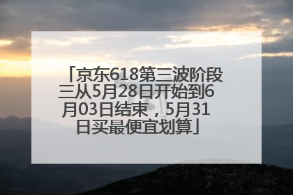 京东618第三波阶段三从5月28日开始到6月03日结束，5月31日买最便宜划算