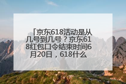 京东618活动是从几号到几号？京东618红包口令结束时间6月20日，618什么时候买最便宜