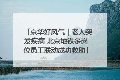 京华好风气｜老人突发疾病 北京地铁多岗位员工联动成功救助