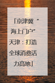 京津冀“海上门户”天津：打造全球消费活力高地
