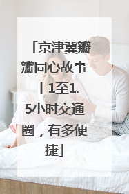 京津冀瓣瓣同心故事丨1至1.5小时交通圈，有多便捷