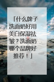 什么牌子洗面奶好用美白保湿祛皱？洗面奶哪个品牌好推荐！