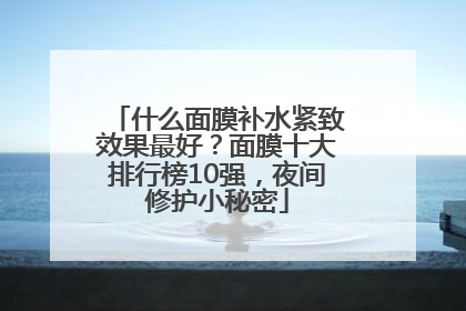 什么面膜补水紧致效果最好？面膜十大排行榜10强，夜间修护小秘密
