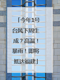 今年1号台风下周生成？高温！暴雨！即将抵达福建