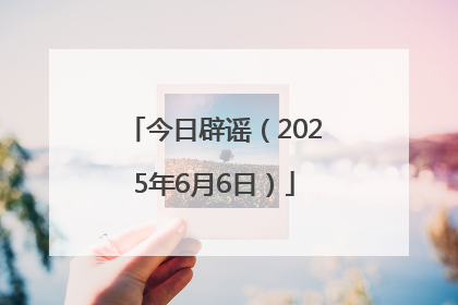 今日辟谣（2025年6月6日）