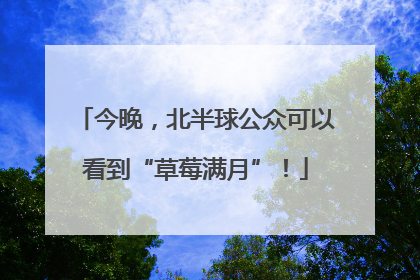 今晚，北半球公众可以看到“草莓满月”！