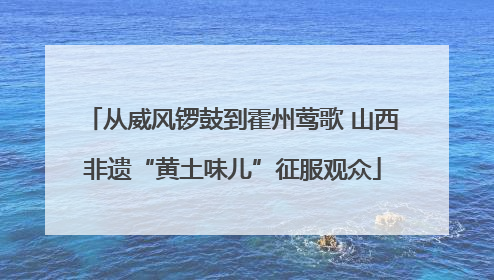 从威风锣鼓到霍州莺歌 山西非遗“黄土味儿”征服观众