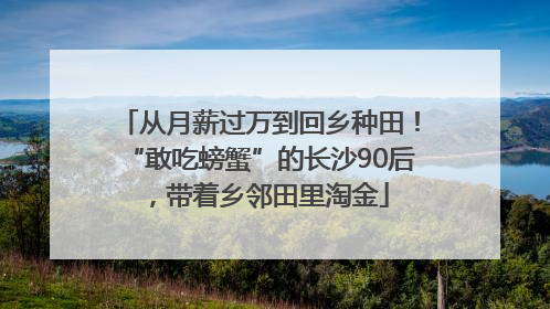 从月薪过万到回乡种田！“敢吃螃蟹”的长沙90后，带着乡邻田里淘金