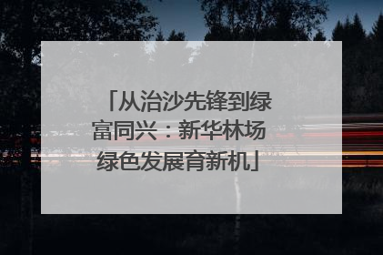 从治沙先锋到绿富同兴：新华林场绿色发展育新机