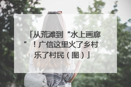 从荒滩到“水上画廊”！广信这里火了乡村 乐了村民（图）