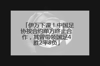 伊万下课！中国足协按合约单方终止合作，其曾带领国足4胜2平8负
