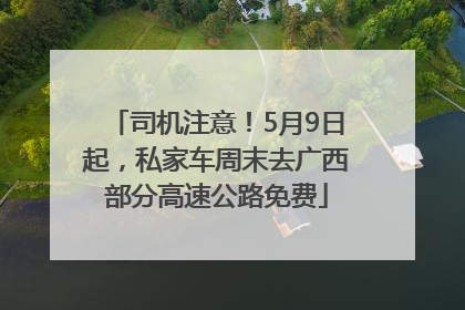 司机注意！5月9日起，私家车周末去广西部分高速公路免费
