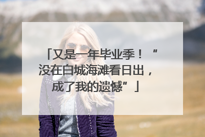 又是一年毕业季！“没在白城海滩看日出，成了我的遗憾”