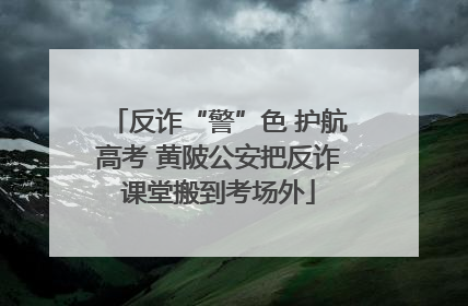 反诈“警”色 护航高考 黄陂公安把反诈课堂搬到考场外