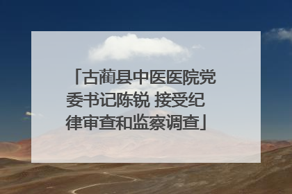 古蔺县中医医院党委书记陈锐 接受纪律审查和监察调查