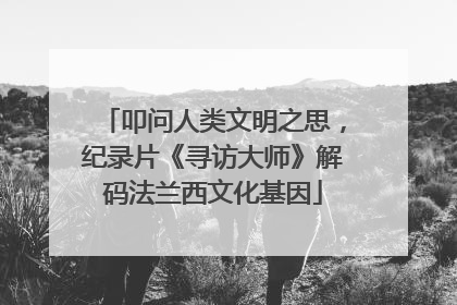叩问人类文明之思，纪录片《寻访大师》解码法兰西文化基因