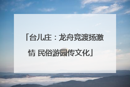 台儿庄：龙舟竞渡扬激情 民俗游园传文化