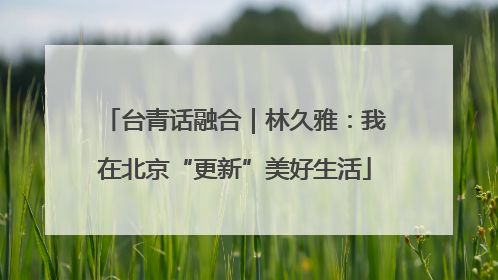 台青话融合｜林久雅：我在北京“更新”美好生活