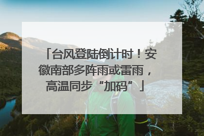 台风登陆倒计时！安徽南部多阵雨或雷雨，高温同步“加码”