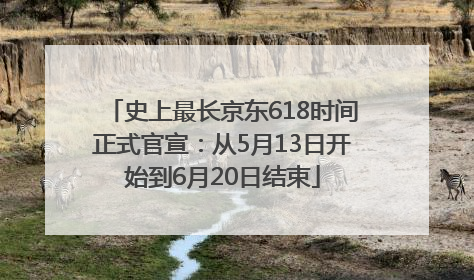 史上最长京东618时间正式官宣：从5月13日开始到6月20日结束